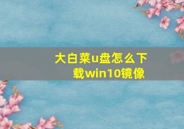 大白菜u盘怎么下载win10镜像