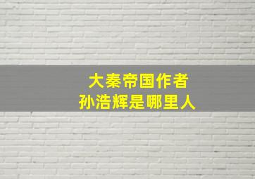 大秦帝国作者孙浩辉是哪里人