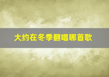 大约在冬季翻唱哪首歌