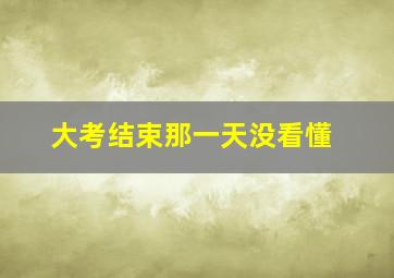 大考结束那一天没看懂