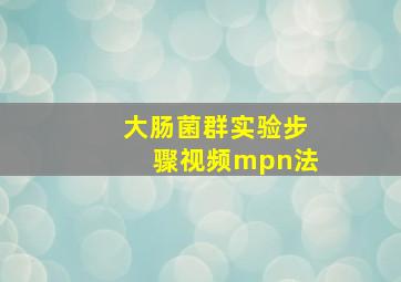 大肠菌群实验步骤视频mpn法