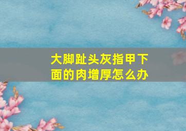 大脚趾头灰指甲下面的肉增厚怎么办