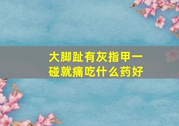 大脚趾有灰指甲一碰就痛吃什么药好