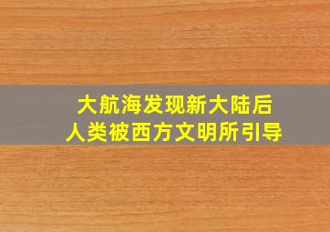 大航海发现新大陆后人类被西方文明所引导