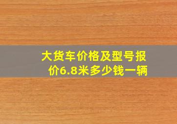 大货车价格及型号报价6.8米多少钱一辆