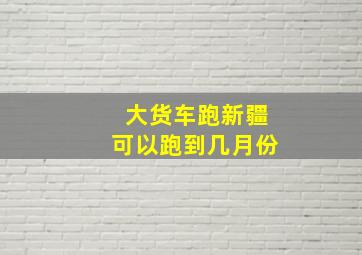 大货车跑新疆可以跑到几月份