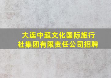 大连中超文化国际旅行社集团有限责任公司招聘