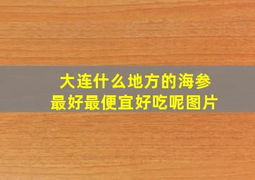 大连什么地方的海参最好最便宜好吃呢图片