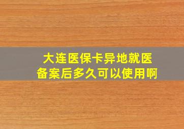 大连医保卡异地就医备案后多久可以使用啊