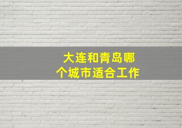 大连和青岛哪个城市适合工作