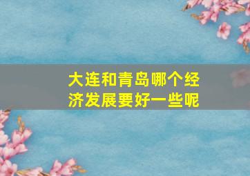 大连和青岛哪个经济发展要好一些呢