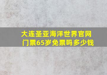 大连圣亚海洋世界官网门票65岁免票吗多少钱