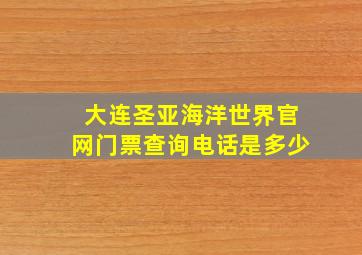 大连圣亚海洋世界官网门票查询电话是多少