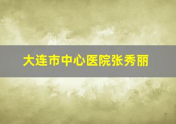 大连市中心医院张秀丽