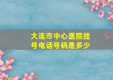 大连市中心医院挂号电话号码是多少