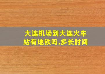 大连机场到大连火车站有地铁吗,多长时间