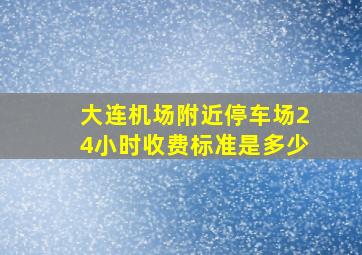 大连机场附近停车场24小时收费标准是多少