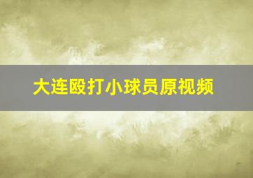 大连殴打小球员原视频