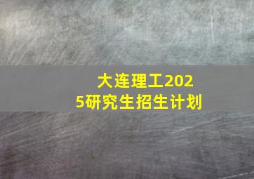 大连理工2025研究生招生计划