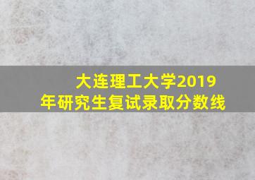 大连理工大学2019年研究生复试录取分数线