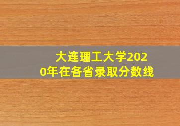 大连理工大学2020年在各省录取分数线