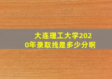 大连理工大学2020年录取线是多少分啊