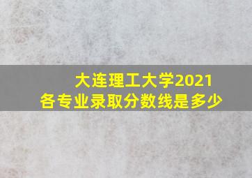 大连理工大学2021各专业录取分数线是多少