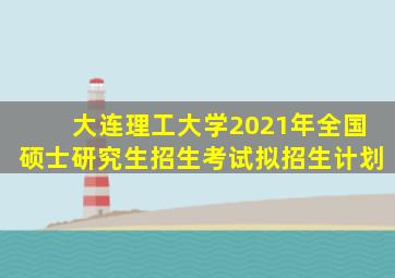 大连理工大学2021年全国硕士研究生招生考试拟招生计划