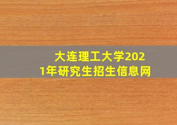 大连理工大学2021年研究生招生信息网