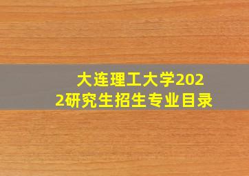 大连理工大学2022研究生招生专业目录