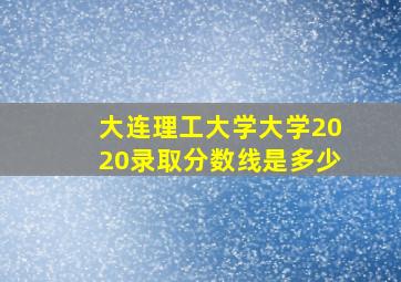 大连理工大学大学2020录取分数线是多少