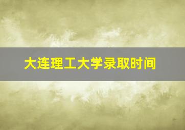 大连理工大学录取时间