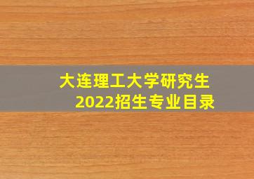 大连理工大学研究生2022招生专业目录