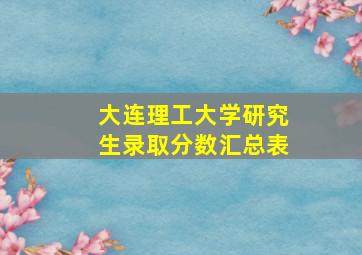 大连理工大学研究生录取分数汇总表