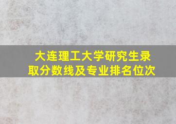 大连理工大学研究生录取分数线及专业排名位次