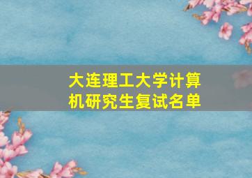 大连理工大学计算机研究生复试名单