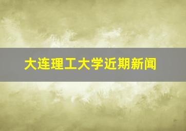 大连理工大学近期新闻