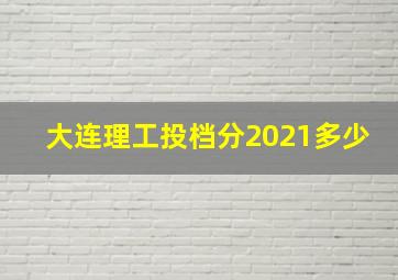 大连理工投档分2021多少