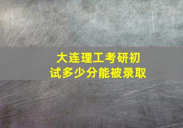 大连理工考研初试多少分能被录取