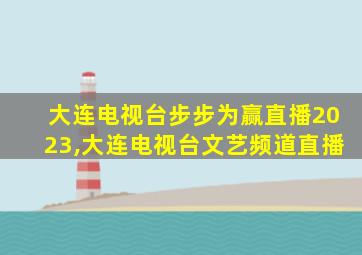 大连电视台步步为赢直播2023,大连电视台文艺频道直播