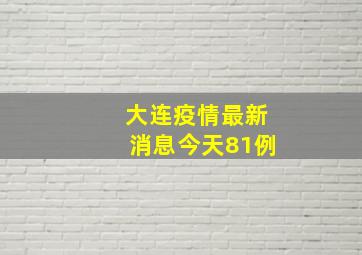 大连疫情最新消息今天81例