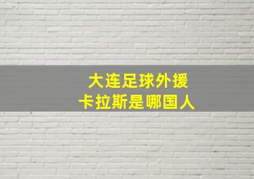 大连足球外援卡拉斯是哪国人