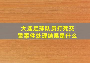 大连足球队员打死交警事件处理结果是什么