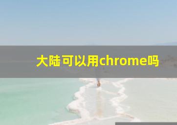 大陆可以用chrome吗