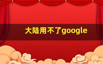 大陆用不了google