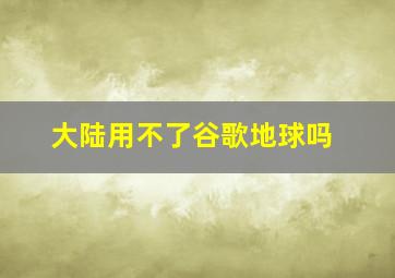 大陆用不了谷歌地球吗