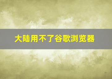 大陆用不了谷歌浏览器