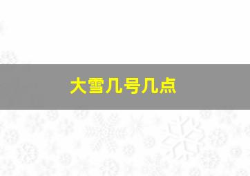 大雪几号几点