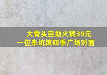 大骨头自助火锅39元一位东坑镇四季广场对面