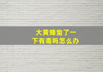 大黄蜂蛰了一下有毒吗怎么办